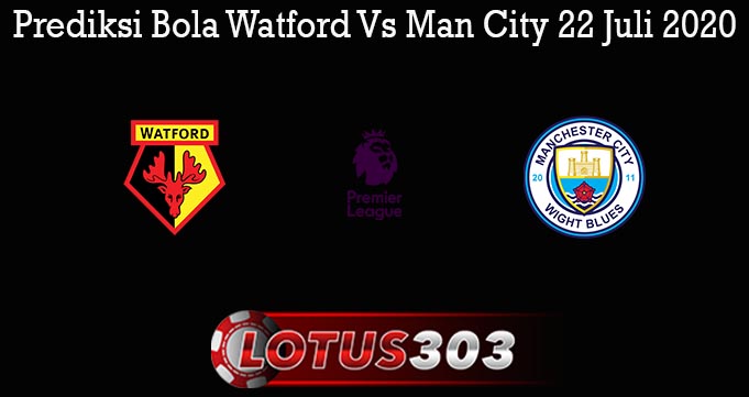 Prediksi Bola Watford Vs Man City 22 Juli 2020