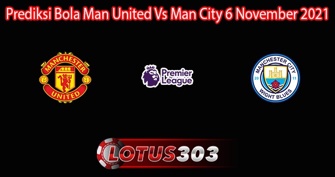 Prediksi Bola Man United Vs Man City 6 November 2021