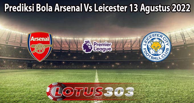 Prediksi Bola Arsenal Vs Leicester 13 Agustus 2022