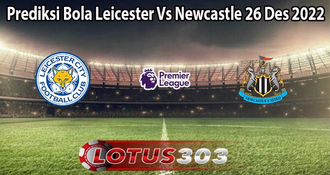 Prediksi Bola Leicester Vs Newcastle 26 Des 2022