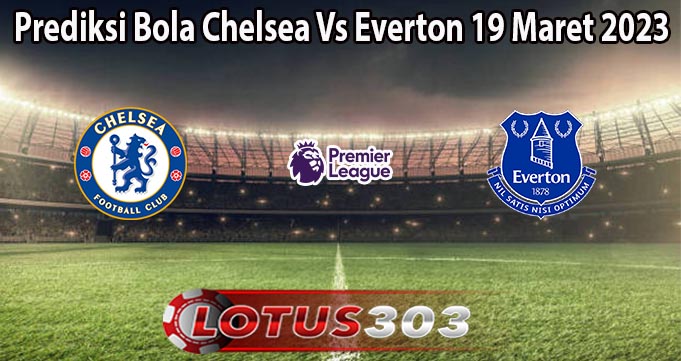 Prediksi Bola Chelsea Vs Everton 19 Maret 2023