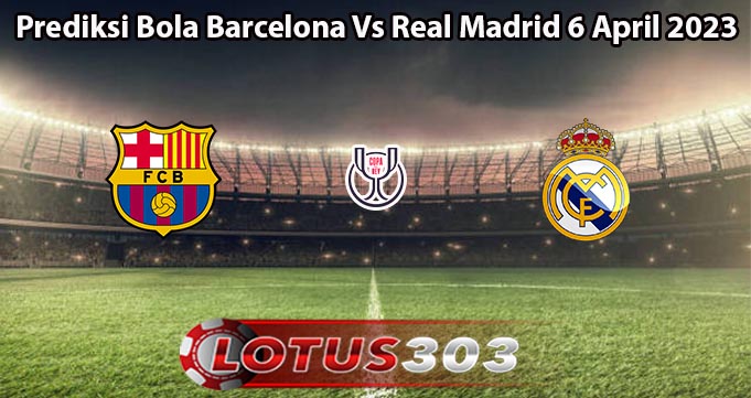 Prediksi Bola Barcelona Vs Real Madrid 6 April 2023