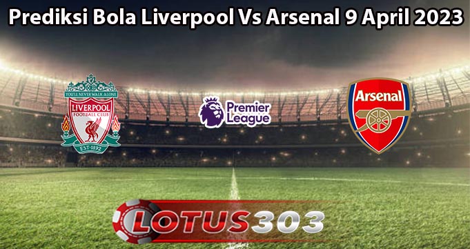 Prediksi Bola Liverpool Vs Arsenal 9 April 2023