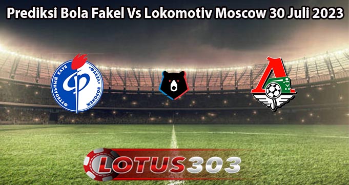 Prediksi Bola Fakel Vs Lokomotiv Moscow 30 Juli 2023