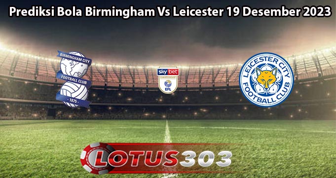 Prediksi Bola Birmingham Vs Leicester 19 Desember 2023