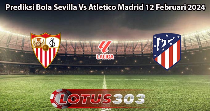 Prediksi Bola Sevilla Vs Atletico Madrid 12 Februari 2024