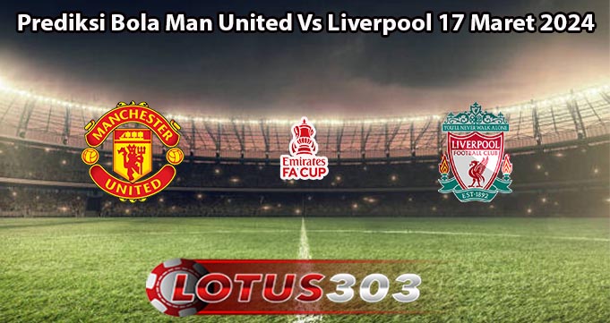 Prediksi Bola Man United Vs Liverpool 17 Maret 2024