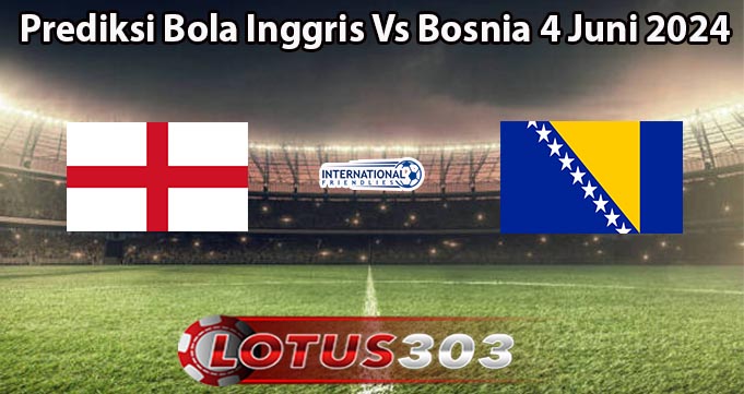 Prediksi Bola Inggris Vs Bosnia 4 Juni 2024