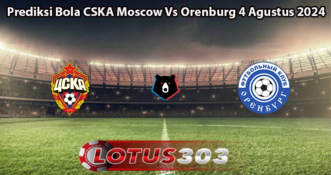 Prediksi Bola CSKA Moscow Vs Orenburg 4 Agustus 2024